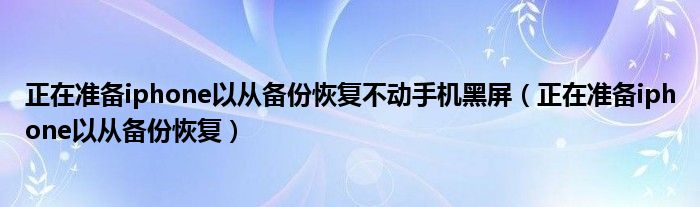  正在准备iphone以从备份恢复不动手机黑屏（正在准备iphone以从备份恢复）