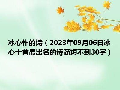 冰心作的诗（2023年09月06日冰心十首最出名的诗简短不到30字）