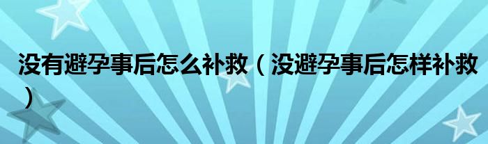  没有避孕事后怎么补救（没避孕事后怎样补救）