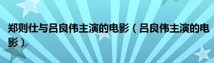  郑则仕与吕良伟主演的电影（吕良伟主演的电影）