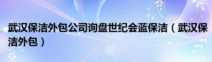  武汉保洁外包公司询盘世纪会蓝保洁（武汉保洁外包）