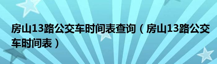  房山13路公交车时间表查询（房山13路公交车时间表）