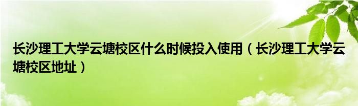  长沙理工大学云塘校区什么时候投入使用（长沙理工大学云塘校区地址）