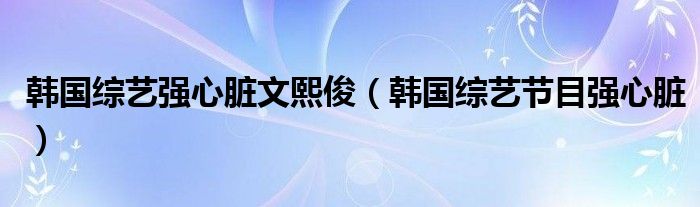  韩国综艺强心脏文熙俊（韩国综艺节目强心脏）