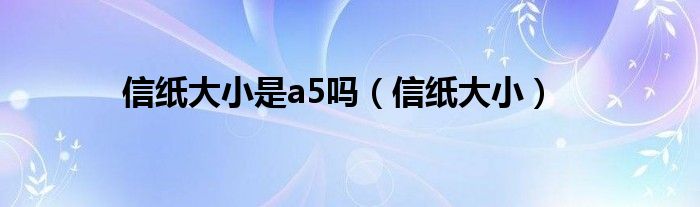  信纸大小是a5吗（信纸大小）