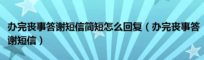  办完丧事答谢短信简短怎么回复（办完丧事答谢短信）