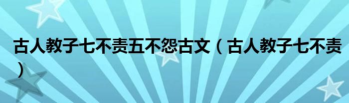  古人教子七不责五不怨古文（古人教子七不责）