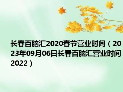 长春百脑汇2020春节营业时间（2023年09月06日长春百脑汇营业时间2022）