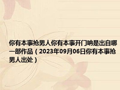 你有本事抢男人你有本事开门呐是出自哪一部作品（2023年09月06日你有本事抢男人出处）