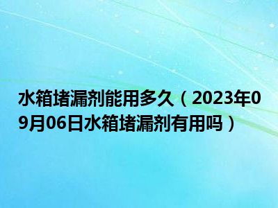 水箱堵漏剂能用多久（2023年09月06日水箱堵漏剂有用吗）