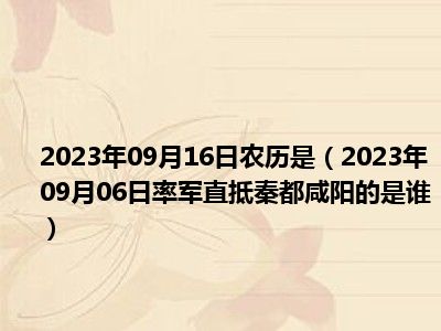 2023年09月16日农历是（2023年09月06日率军直抵秦都咸阳的是谁）