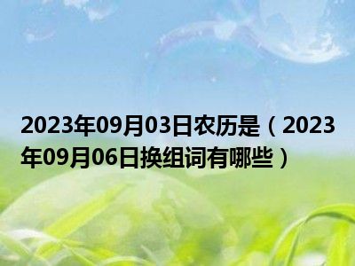 2023年09月03日农历是（2023年09月06日换组词有哪些）