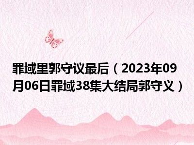 罪域里郭守议最后（2023年09月06日罪域38集大结局郭守义）