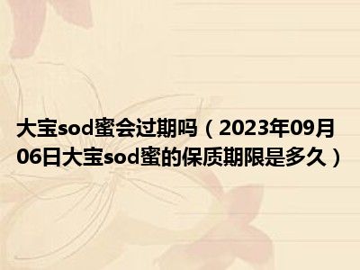 大宝sod蜜会过期吗（2023年09月06日大宝sod蜜的保质期限是多久）