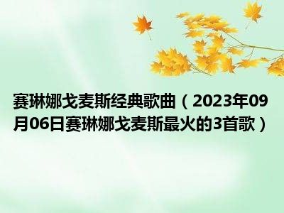 赛琳娜戈麦斯经典歌曲（2023年09月06日赛琳娜戈麦斯最火的3首歌）