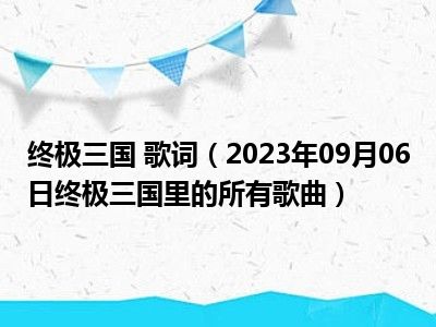 终极三国 歌词（2023年09月06日终极三国里的所有歌曲）