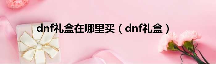 dnf礼盒在哪里买（dnf礼盒）