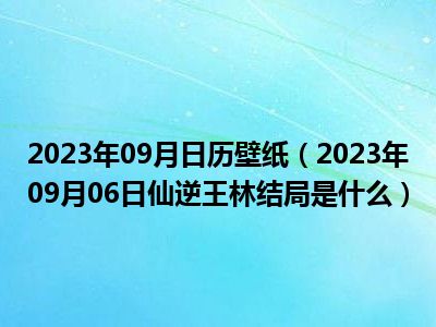 2023年09月日历壁纸（2023年09月06日仙逆王林结局是什么）