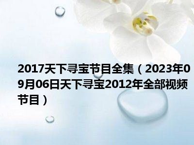 2017天下寻宝节目全集（2023年09月06日天下寻宝2012年全部视频节目）