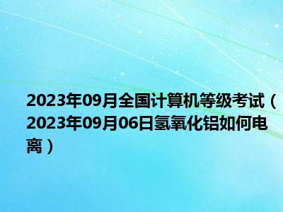 2023年09月全国计算机等级考试（2023年09月06日氢氧化铝如何电离）