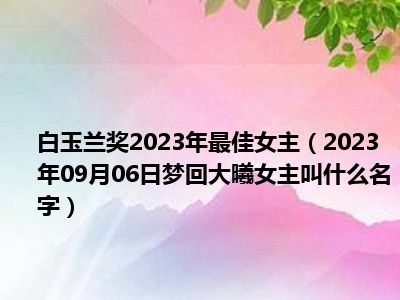 白玉兰奖2023年最佳女主（2023年09月06日梦回大曦女主叫什么名字）