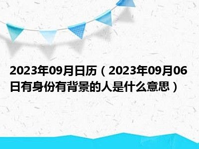 2023年09月日历（2023年09月06日有身份有背景的人是什么意思）