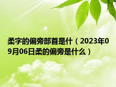 柔字的偏旁部首是什（2023年09月06日柔的偏旁是什么）