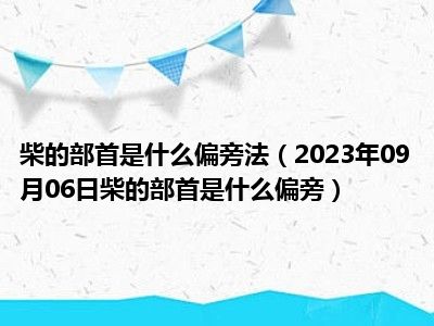 柴的部首是什么偏旁法（2023年09月06日柴的部首是什么偏旁）