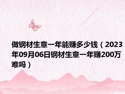 做钢材生意一年能赚多少钱（2023年09月06日钢材生意一年赚200万难吗）