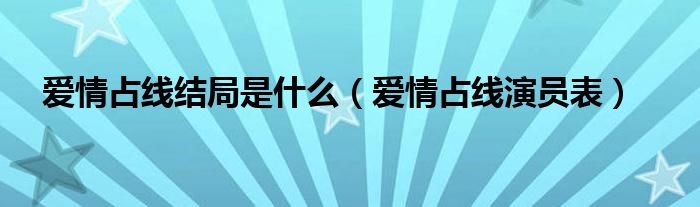  爱情占线结局是什么（爱情占线演员表）