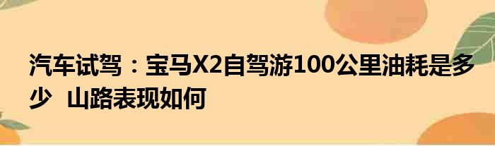 汽车试驾：宝马X2自驾游100公里油耗是多少  山路表现如何