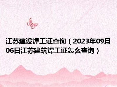 江苏建设焊工证查询（2023年09月06日江苏建筑焊工证怎么查询）