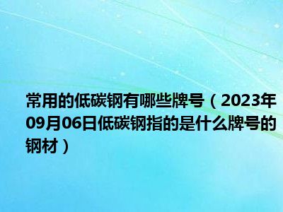 常用的低碳钢有哪些牌号（2023年09月06日低碳钢指的是什么牌号的钢材）