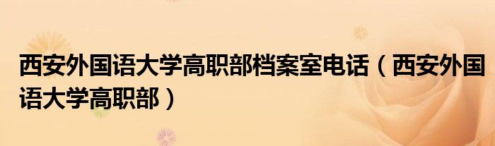  西安外国语大学高职部档案室电话（西安外国语大学高职部）