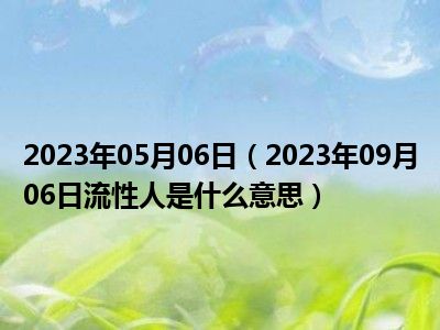 2023年05月06日（2023年09月06日流性人是什么意思）