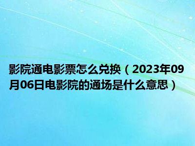 影院通电影票怎么兑换（2023年09月06日电影院的通场是什么意思）