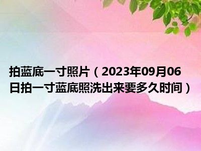 拍蓝底一寸照片（2023年09月06日拍一寸蓝底照洗出来要多久时间）