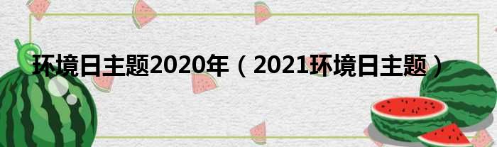 环境日主题2020年（2021环境日主题）