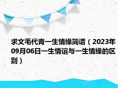 求文毛代青一生情缘简谱（2023年09月06日一生情谊与一生情缘的区别）