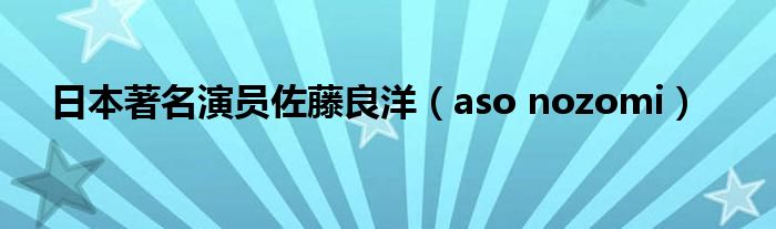  日本著名演员佐藤良洋（aso nozomi）