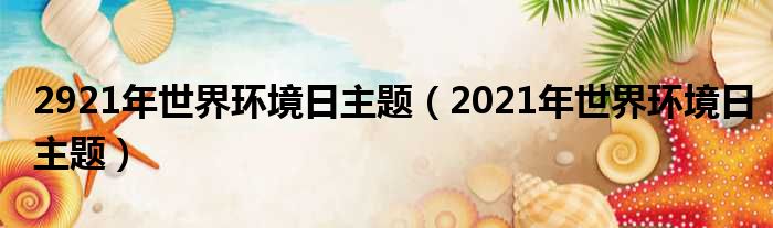 2921年世界环境日主题（2021年世界环境日主题）