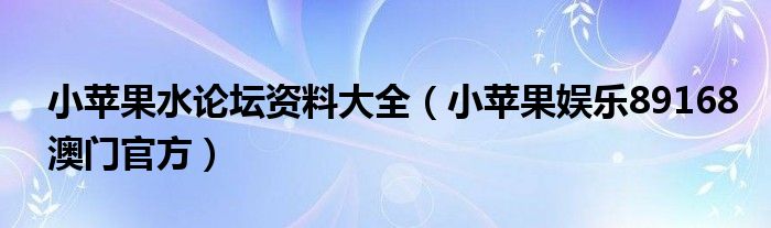  小苹果水论坛资料大全（小苹果娱乐89168澳门官方）