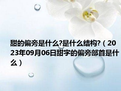 甜的偏旁是什么 是什么结构 （2023年09月06日甜字的偏旁部首是什么）