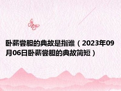 卧薪尝胆的典故是指谁（2023年09月06日卧薪尝胆的典故简短）