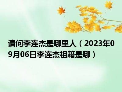 请问李连杰是哪里人（2023年09月06日李连杰祖籍是哪）