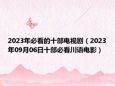 2023年必看的十部电视剧（2023年09月06日十部必看川语电影）