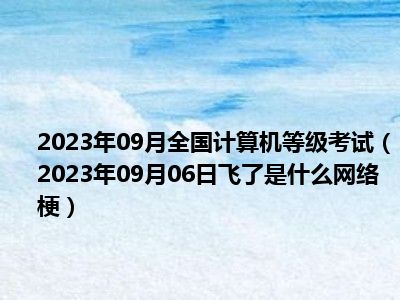 2023年09月全国计算机等级考试（2023年09月06日飞了是什么网络梗）