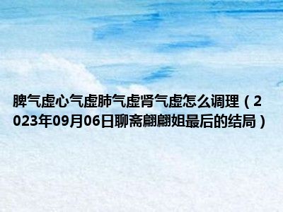 脾气虚心气虚肺气虚肾气虚怎么调理（2023年09月06日聊斋翩翩姐最后的结局）