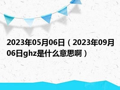 2023年05月06日（2023年09月06日ghz是什么意思啊）