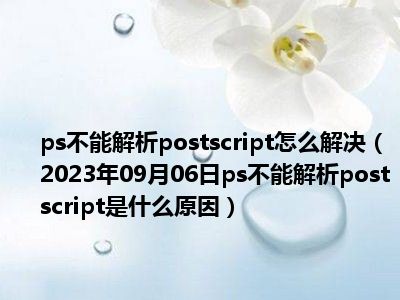 ps不能解析postscript怎么解决（2023年09月06日ps不能解析postscript是什么原因）
